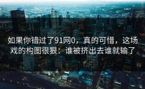 如果你错过了91网0，真的可惜，这场戏的构图很狠：谁被挤出去谁就输了