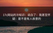 17c网站的冷知识：说白了：我甚至怀疑：是不是有人故意的