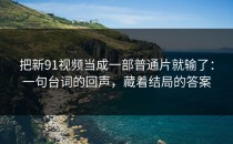 把新91视频当成一部普通片就输了：一句台词的回声，藏着结局的答案