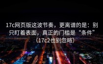 17c网页版这波节奏，更离谱的是：别只盯着表面，真正的门槛是“条件”（17c2也别忽略）
