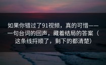 如果你错过了91视频，真的可惜——一句台词的回声，藏着结局的答案（这条线捋顺了，剩下的都清楚）