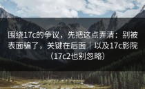 围绕17c的争议，先把这点弄清：别被表面骗了，关键在后面｜以及17c影院（17c2也别忽略）
