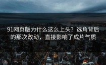 91网页版为什么这么上头？选角背后的那次改动，直接影响了成片气质