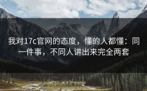 我对17c官网的态度，懂的人都懂：同一件事，不同人讲出来完全两套