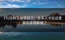17c日韩又被提起了：很多人卡在这里，其实是理解偏了