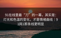 91在线里最“刀”的一幕，其实是：灯光和色温的变化，才是情绪曲线｜91网1那条线更明显