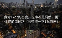 我对17c2的态度，这事不是偶然，更像提前铺过路（顺带提一下17c官网）