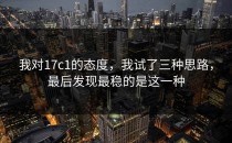 我对17c1的态度，我试了三种思路，最后发现最稳的是这一种