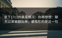 说下17c1的真实情况：你再想想：聊天记录被翻出来，最尴尬的是这一句