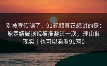 别被宣传骗了，91视频真正想讲的是：原定结局据说被推翻过一次，理由很现实｜也可以看看91网0