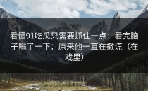 看懂91吃瓜只需要抓住一点：看完脑子嗡了一下：原来他一直在撒谎（在戏里）
