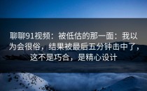 聊聊91视频：被低估的那一面：我以为会很俗，结果被最后五分钟击中了，这不是巧合，是精心设计