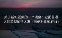 关于新91视频的一个误会：它把普通人的狼狈拍得太准（顺便对比91在线）