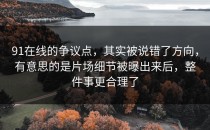 91在线的争议点，其实被说错了方向，有意思的是片场细节被曝出来后，整件事更合理了