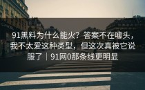 91黑料为什么能火？答案不在噱头，我不太爱这种类型，但这次真被它说服了｜91网0那条线更明显