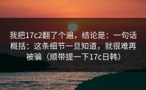 我把17c2翻了个遍，结论是：一句话概括：这条细节一旦知道，就很难再被骗（顺带提一下17c日韩）