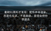 重刷91黑料才发现：配乐并非渲染，而是在反讽，不是高级，是很会把你带进去