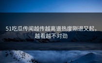 51吃瓜传闻越传越离谱热度刚退又起，越看越不对劲
