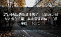 17c网页版的新说法来了，但别急：很多人卡在这里，其实是理解偏了（顺带提一下17c）