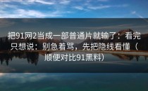 把91网2当成一部普通片就输了：看完只想说：别急着骂，先把隐线看懂（顺便对比91黑料）