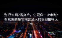 别把91网2当爽片，它更像一次审判：有意思的是它把普通人的狼狈拍得太准