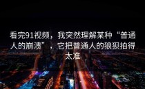 看完91视频，我突然理解某种“普通人的崩溃”，它把普通人的狼狈拍得太准
