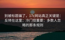 别被标题骗了，17c网站真正关键是：反转在这里：冷门但重要：多数人忽略的那条规则