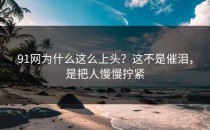 91网为什么这么上头？这不是催泪，是把人慢慢拧紧