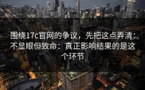 围绕17c官网的争议，先把这点弄清：不显眼但致命：真正影响结果的是这个环节