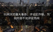 91网浏览器大事件：评论区炸裂，为何内容不如评论热闹