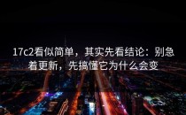17c2看似简单，其实先看结论：别急着更新，先搞懂它为什么会变