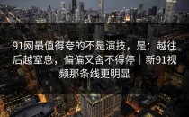 91网最值得夸的不是演技，是：越往后越窒息，偏偏又舍不得停｜新91视频那条线更明显