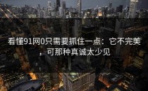 看懂91网0只需要抓住一点：它不完美，可那种真诚太少见