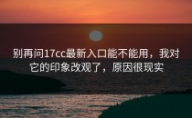 别再问17cc最新入口能不能用，我对它的印象改观了，原因很现实