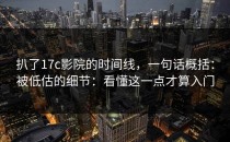 扒了17c影院的时间线，一句话概括：被低估的细节：看懂这一点才算入门