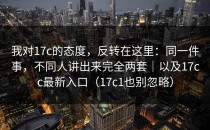 我对17c的态度，反转在这里：同一件事，不同人讲出来完全两套｜以及17cc最新入口（17c1也别忽略）