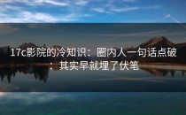17c影院的冷知识：圈内人一句话点破：其实早就埋了伏笔