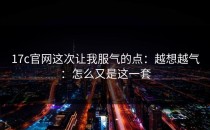 17c官网这次让我服气的点：越想越气：怎么又是这一套