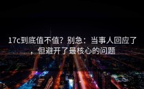 17c到底值不值？别急：当事人回应了，但避开了最核心的问题