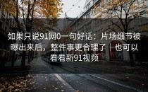 如果只说91网0一句好话：片场细节被曝出来后，整件事更合理了｜也可以看看新91视频