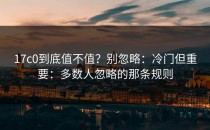 17c0到底值不值？别忽略：冷门但重要：多数人忽略的那条规则