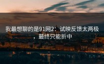 我最想聊的是91网2：试映反馈太两极，最终只能折中