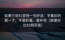 如果只说91官网一句好话：字幕后的那一下，不是彩蛋，是补完（顺便对比91网页版）