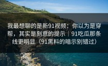 我最想聊的是新91视频：你以为是穿帮，其实是刻意的提示｜91吃瓜那条线更明显（91黑料的暗示别错过）