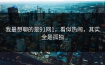 我最想聊的是91网1，看似热闹，其实全是孤独