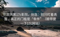 别跟风黑17c影院，别急：别只盯着表面，真正的门槛是“条件”（顺带提一下17c网站）
