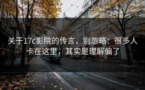 关于17c影院的传言，别忽略：很多人卡在这里，其实是理解偏了