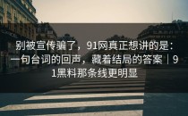 别被宣传骗了，91网真正想讲的是：一句台词的回声，藏着结局的答案｜91黑料那条线更明显