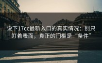 说下17cc最新入口的真实情况：别只盯着表面，真正的门槛是“条件”