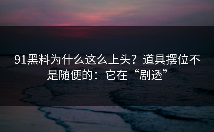 91黑料为什么这么上头?道具摆位不是随便的:它在“剧透” 91黑料为什么这么上头?道具摆位不是随便的:它在“剧透”